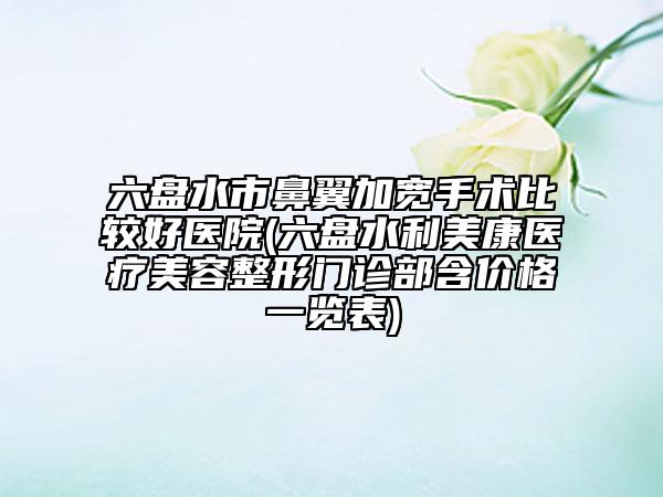 六盤水市鼻翼加寬手術(shù)比較好醫(yī)院(六盤水利美康醫(yī)療美容整形門診部含價(jià)格一覽表)