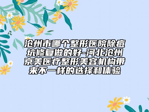 滄州市哪個(gè)整形醫(yī)院除痘坑修復(fù)做的好-河北滄州京美醫(yī)療整形美容機(jī)構(gòu)帶來(lái)不一樣的選擇和體驗(yàn)