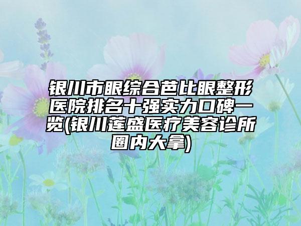 銀川市眼綜合芭比眼整形醫(yī)院排名十強(qiáng)實力口碑一覽(銀川蓮盛醫(yī)療美容診所圈內(nèi)大拿)