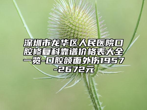 深圳市龍華區(qū)人民醫(yī)院口腔修復(fù)科靠譜價格表大全一覽-口腔頜面外傷1957-2672元