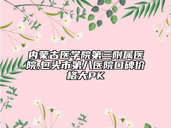 內(nèi)蒙古醫(yī)學(xué)院第三附屬醫(yī)院,包頭市第八醫(yī)院口碑價(jià)格大PK