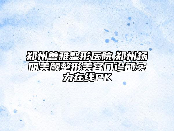 鄭州善雅整形醫(yī)院,鄭州楊麗美顏整形美容門診部實(shí)力在線PK