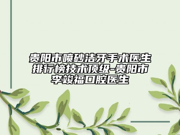 貴陽(yáng)市噴砂潔牙手術(shù)醫(yī)生排行榜技術(shù)頂級(jí)-貴陽(yáng)市李竣?？谇会t(yī)生