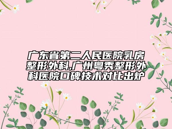 廣東省第二人民醫(yī)院乳房整形外科,廣州粵秀整形外科醫(yī)院口碑技術(shù)對比出爐
