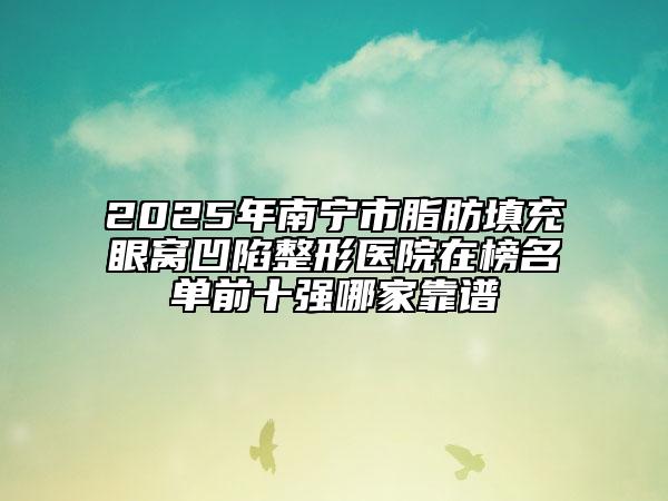 2025年南寧市脂肪填充眼窩凹陷整形醫(yī)院在榜名單前十強(qiáng)哪家靠譜