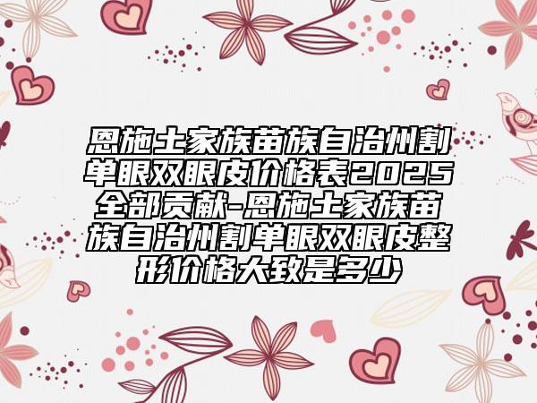 恩施土家族苗族自治州割單眼雙眼皮價格表2025全部貢獻(xiàn)-恩施土家族苗族自治州割單眼雙眼皮整形價格大致是多少