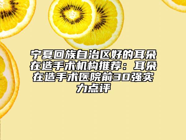 寧夏回族自治區(qū)好的耳朵在造手術(shù)機(jī)構(gòu)推薦：耳朵在造手術(shù)醫(yī)院前30強(qiáng)實(shí)力點(diǎn)評