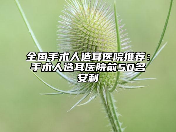 全國手術(shù)人造耳醫(yī)院推薦：手術(shù)人造耳醫(yī)院前50名安利