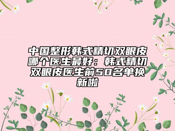 中國整形韓式精切雙眼皮哪個醫(yī)生最好：韓式精切雙眼皮醫(yī)生前50名單換新啦