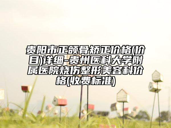 貴陽(yáng)市正頜骨矯正價(jià)格(價(jià)目)詳細(xì)-貴州醫(yī)科大學(xué)附屬醫(yī)院燒傷整形美容科價(jià)格(收費(fèi)標(biāo)準(zhǔn))