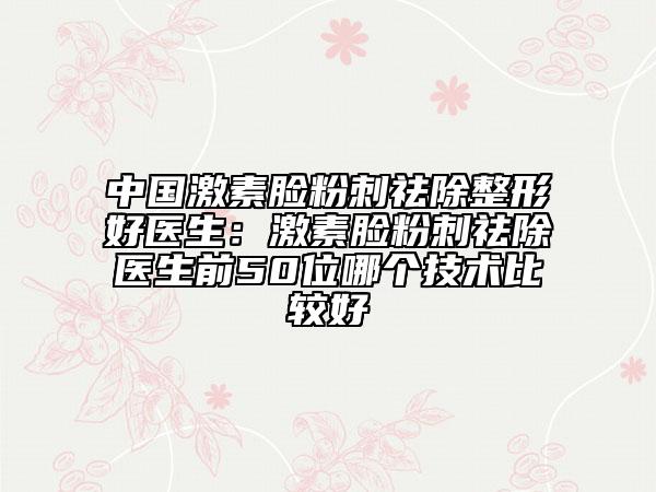 中國(guó)激素臉?lè)鄞天畛魏冕t(yī)生：激素臉?lè)鄞天畛t(yī)生前50位哪個(gè)技術(shù)比較好
