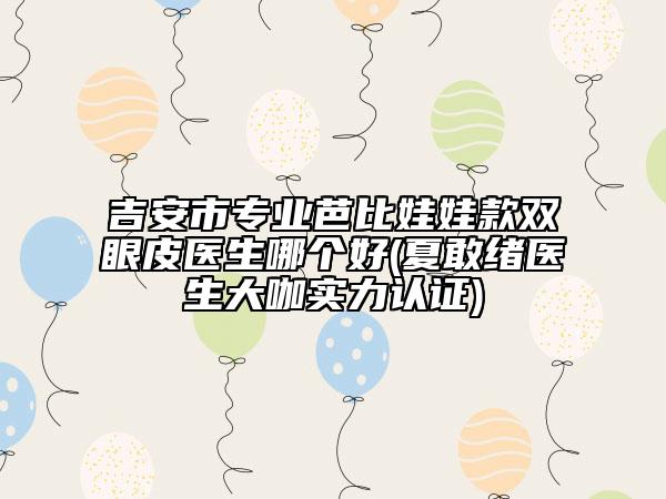 吉安市專業(yè)芭比娃娃款雙眼皮醫(yī)生哪個好(夏敢緒醫(yī)生大咖實力認(rèn)證)