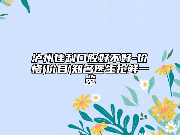 瀘州佳利口腔好不好-價格(價目)知名醫(yī)生搶鮮一覽