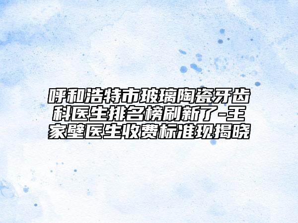 呼和浩特市玻璃陶瓷牙齒科醫(yī)生排名榜刷新了-王家壁醫(yī)生收費(fèi)標(biāo)準(zhǔn)現(xiàn)揭曉