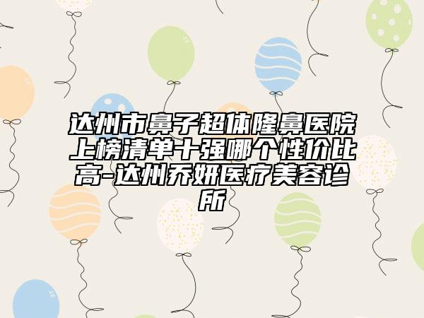 達州市鼻子超體隆鼻醫(yī)院上榜清單十強哪個性價比高-達州喬妍醫(yī)療美容診所