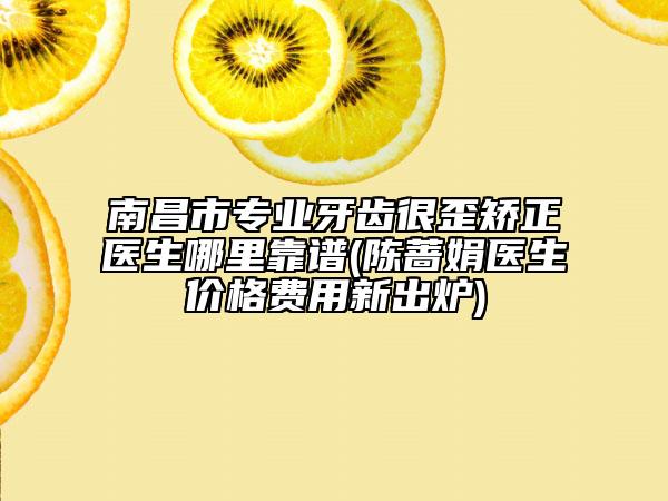 南昌市專(zhuān)業(yè)牙齒很歪矯正醫(yī)生哪里靠譜(陳薔娟醫(yī)生價(jià)格費(fèi)用新出爐)