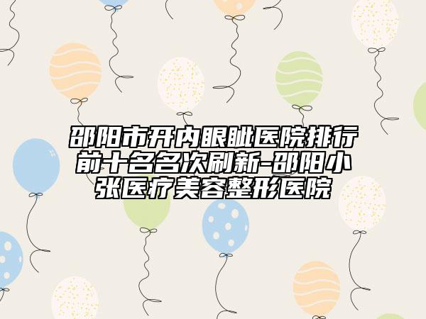邵陽市開內(nèi)眼眥醫(yī)院排行前十名名次刷新-邵陽小張醫(yī)療美容整形醫(yī)院