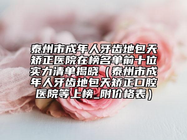 泰州市成年人牙齒地包天矯正醫(yī)院在榜名單前十位實力清單揭曉（泰州市成年人牙齒地包天矯正口腔醫(yī)院等上榜_附價格表）