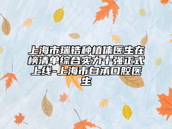上海市瑞鋯種植體醫(yī)生在榜清單綜合實(shí)力十強(qiáng)正式上線-上海市白承口腔醫(yī)生