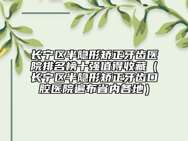 長(zhǎng)寧區(qū)半隱形矯正牙齒醫(yī)院排名榜十強(qiáng)值得收藏（長(zhǎng)寧區(qū)半隱形矯正牙齒口腔醫(yī)院遍布省內(nèi)各地）