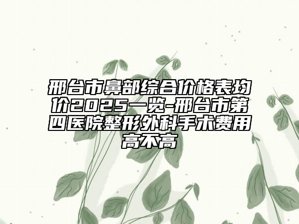 邢臺(tái)市鼻部綜合價(jià)格表均價(jià)2025一覽-邢臺(tái)市第四醫(yī)院整形外科手術(shù)費(fèi)用高不高