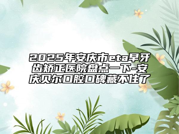 2025年安慶市eta早牙齒矯正醫(yī)院盤(pán)點(diǎn)一下-安慶貝爾口腔口碑藏不住了
