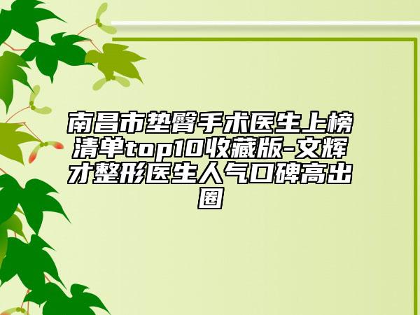 南昌市墊臀手術(shù)醫(yī)生上榜清單top10收藏版-文輝才整形醫(yī)生人氣口碑高出圈