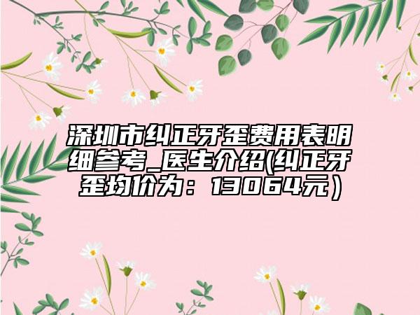 深圳市糾正牙歪費用表明細參考_醫(yī)生介紹(糾正牙歪均價為：13064元）