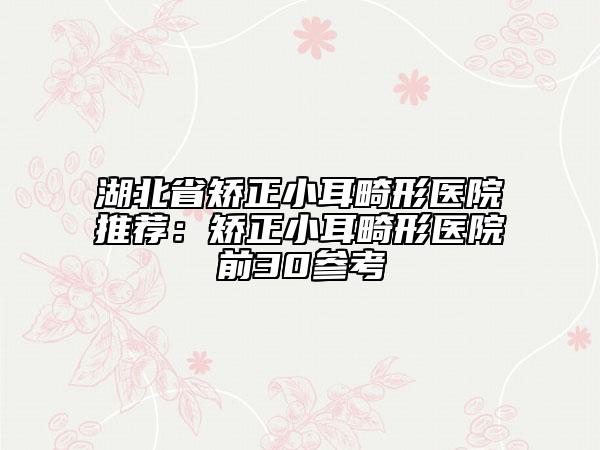 湖北省矯正小耳畸形醫(yī)院推薦：矯正小耳畸形醫(yī)院前30參考