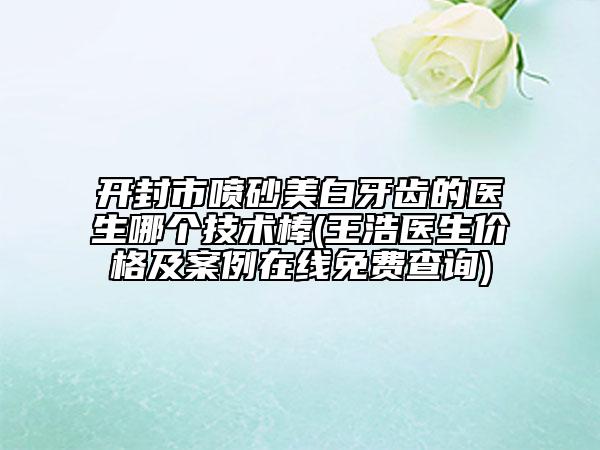 開(kāi)封市噴砂美白牙齒的醫(yī)生哪個(gè)技術(shù)棒(王浩醫(yī)生價(jià)格及案例在線免費(fèi)查詢(xún))