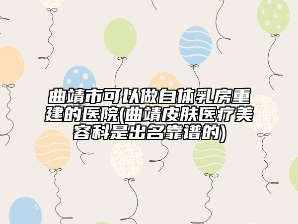 曲靖市可以做自體乳房重建的醫(yī)院(曲靖皮膚醫(yī)療美容科是出名靠譜的)