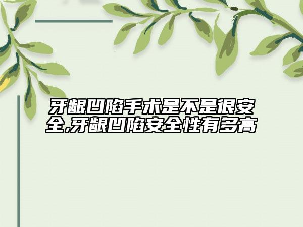 牙齦凹陷手術(shù)是不是很安全,牙齦凹陷安全性有多高