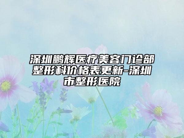深圳鵬輝醫(yī)療美容門診部整形科價(jià)格表更新-深圳市整形醫(yī)院