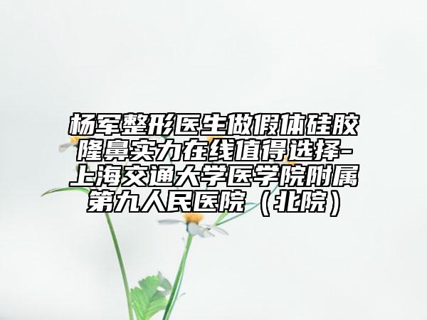 楊軍整形醫(yī)生做假體硅膠隆鼻實(shí)力在線值得選擇-上海交通大學(xué)醫(yī)學(xué)院附屬第九人民醫(yī)院（北院）