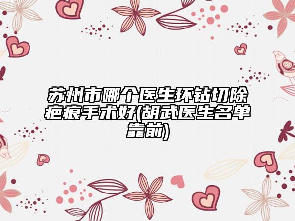 蘇州市哪個醫(yī)生環(huán)鉆切除疤痕手術(shù)好(胡武醫(yī)生名單靠前)
