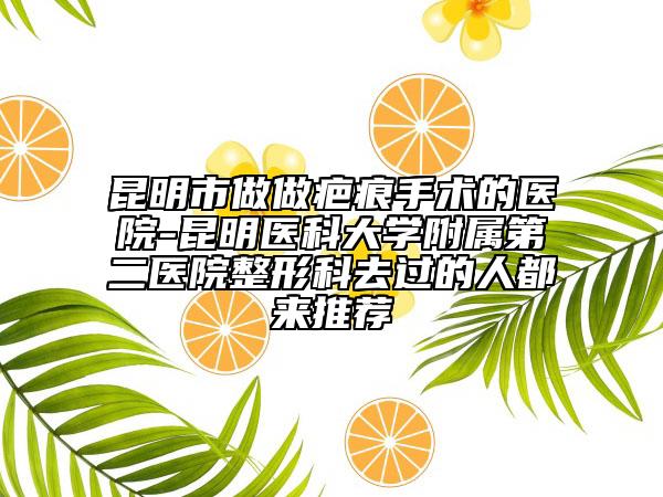昆明市做做疤痕手術(shù)的醫(yī)院-昆明醫(yī)科大學(xué)附屬第二醫(yī)院整形科去過的人都來推薦