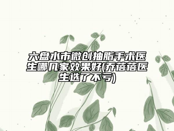 六盤(pán)水市微創(chuàng)抽脂手術(shù)醫(yī)生哪幾家效果好(喬蓓蓓醫(yī)生選了不虧)