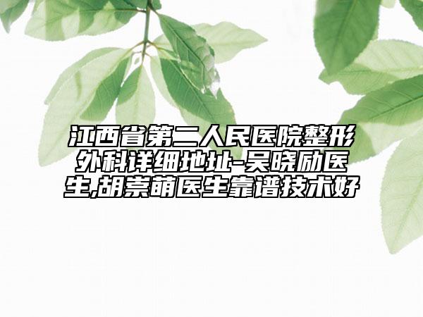 江西省第二人民醫(yī)院整形外科詳細(xì)地址-吳曉勵(lì)醫(yī)生,胡崇萌醫(yī)生靠譜技術(shù)好