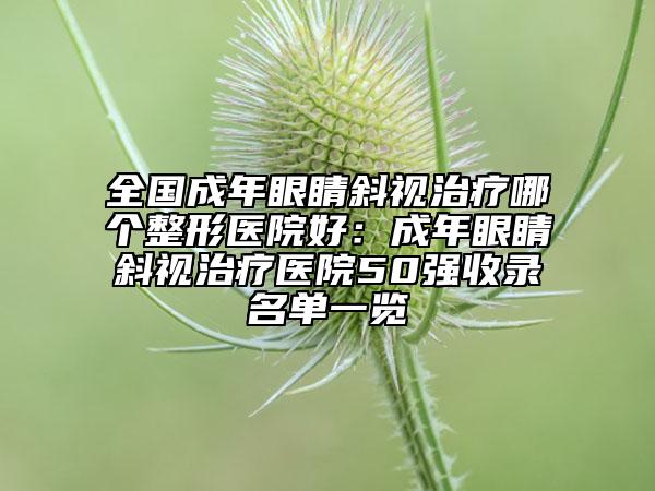 全國成年眼睛斜視治療哪個(gè)整形醫(yī)院好：成年眼睛斜視治療醫(yī)院50強(qiáng)收錄名單一覽