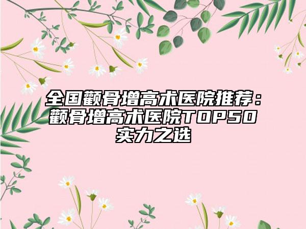 全國顴骨增高術(shù)醫(yī)院推薦：顴骨增高術(shù)醫(yī)院TOP50實力之選
