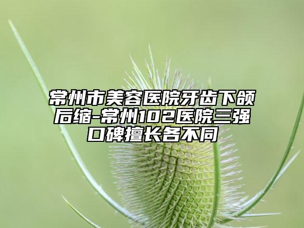 常州市美容醫(yī)院牙齒下頜后縮-常州102醫(yī)院三強口碑擅長各不同