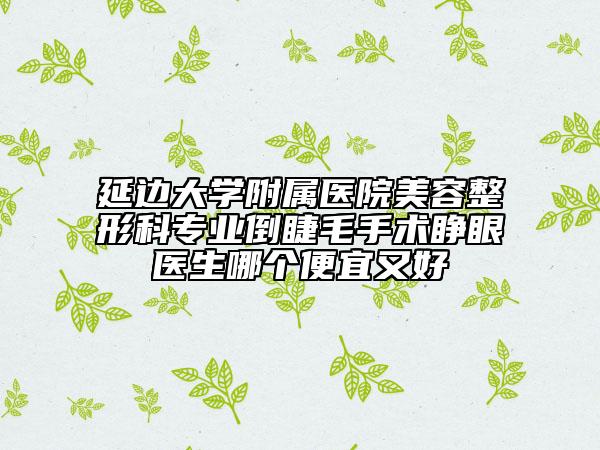 延邊大學(xué)附屬醫(yī)院美容整形科專業(yè)倒睫毛手術(shù)睜眼醫(yī)生哪個便宜又好