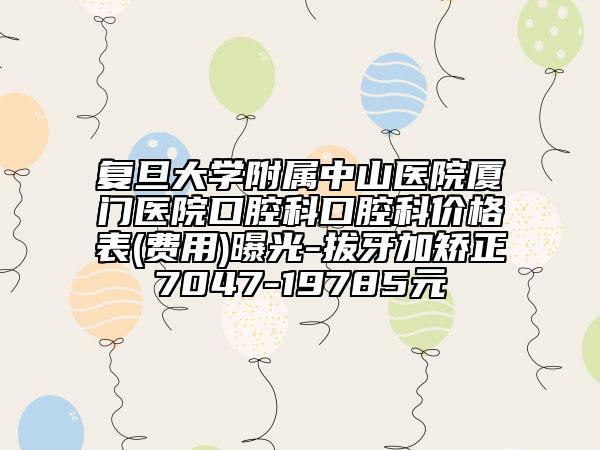 復(fù)旦大學(xué)附屬中山醫(yī)院廈門醫(yī)院口腔科口腔科價格表(費用)曝光-拔牙加矯正7047-19785元