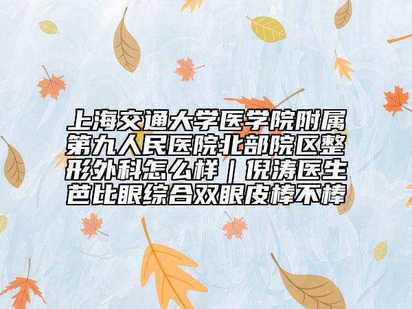 上海交通大學醫(yī)學院附屬第九人民醫(yī)院北部院區(qū)整形外科怎么樣｜倪濤醫(yī)生芭比眼綜合雙眼皮棒不棒