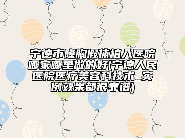 寧德市隆胸假體植入醫(yī)院哪家哪里做的好(寧德人民醫(yī)院醫(yī)療美容科技術_實例效果都很靠譜)