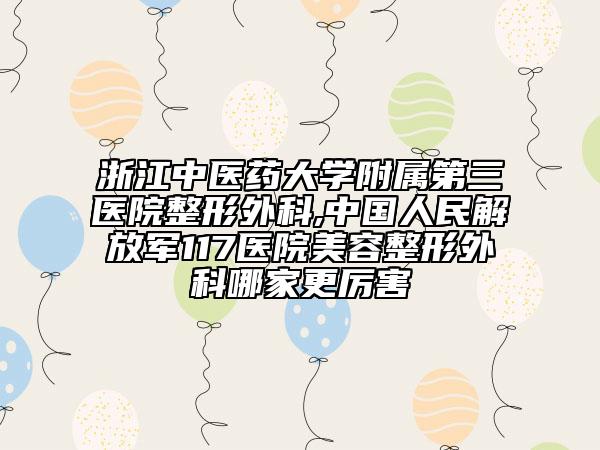 浙江中醫(yī)藥大學附屬第三醫(yī)院整形外科,中國人民解放軍117醫(yī)院美容整形外科哪家更厲害