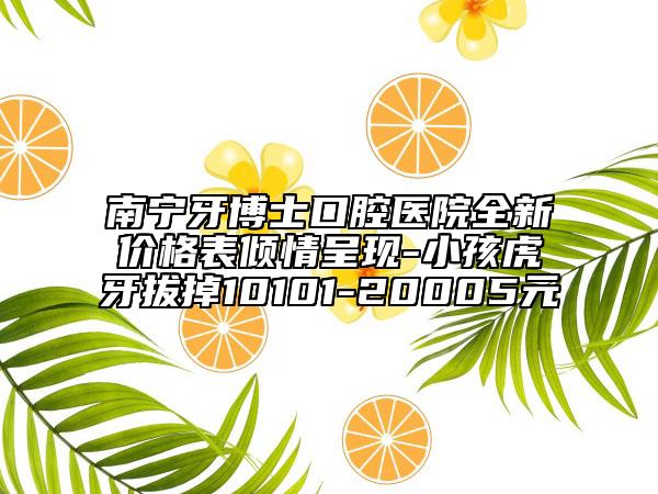 南寧牙博士口腔醫(yī)院全新價(jià)格表傾情呈現(xiàn)-小孩虎牙拔掉10101-20005元