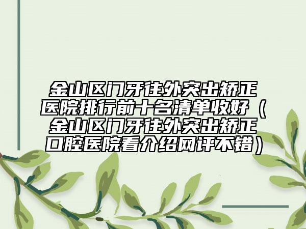 金山區(qū)門(mén)牙往外突出矯正醫(yī)院排行前十名清單收好（金山區(qū)門(mén)牙往外突出矯正口腔醫(yī)院看介紹網(wǎng)評(píng)不錯(cuò)）