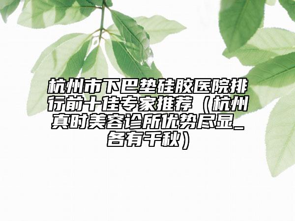 杭州市下巴墊硅膠醫(yī)院排行前十佳專家推薦（杭州真時美容診所優(yōu)勢盡顯_各有千秋）