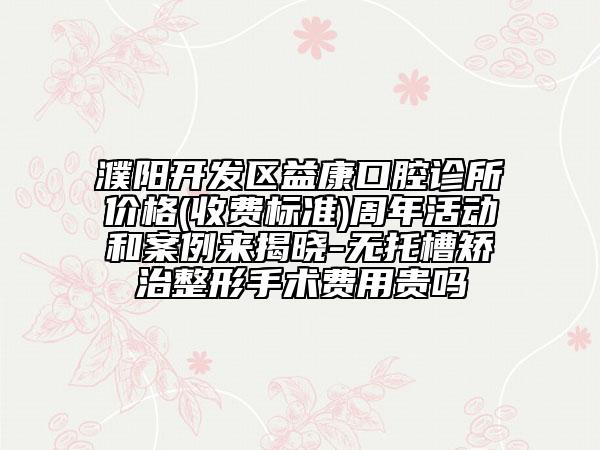 濮陽(yáng)開(kāi)發(fā)區(qū)益康口腔診所價(jià)格(收費(fèi)標(biāo)準(zhǔn))周年活動(dòng)和案例來(lái)揭曉-無(wú)托槽矯治整形手術(shù)費(fèi)用貴嗎